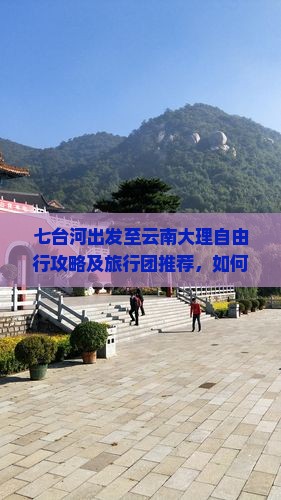 七台河出发至云南大理自由行攻略及旅行团推荐，如何安排行程与住宿？