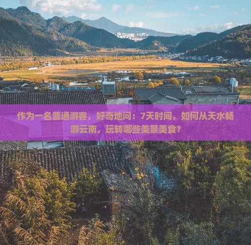 作为一名普通游客，好奇地问：7天时间，如何从天水畅游云南，玩转哪些美景美食？