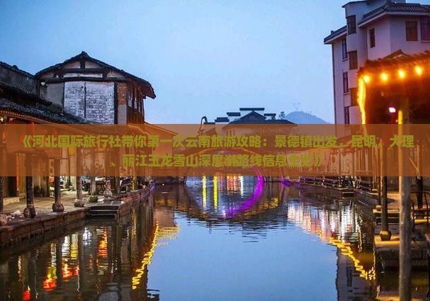 《河北国际旅行社带你第一次云南旅游攻略：景德镇出发，昆明、大理、丽江玉龙雪山深度游路线信息全览》