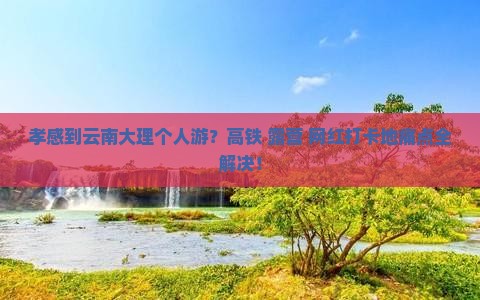 孝感到云南大理个人游？高铁+露营+网红打卡地痛点全解决！