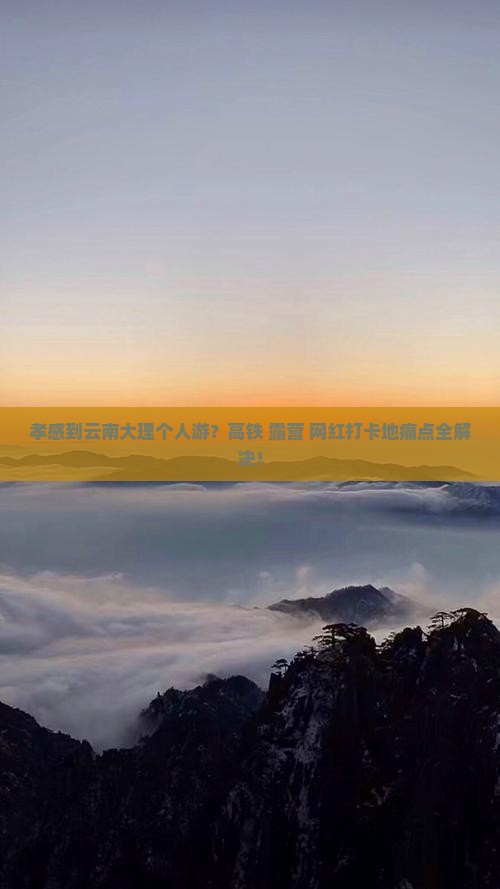 孝感到云南大理个人游？高铁+露营+网红打卡地痛点全解决！