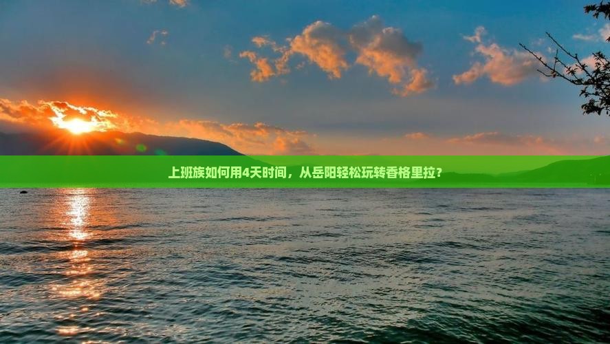 上班族如何用4天时间，从岳阳轻松玩转香格里拉？