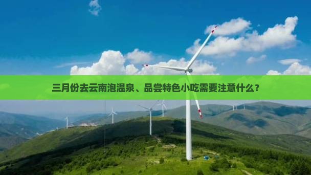 三月份去云南泡温泉、品尝特色小吃需要注意什么？