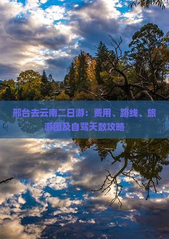 邢台去云南二日游：费用、路线、旅游团及自驾天数攻略