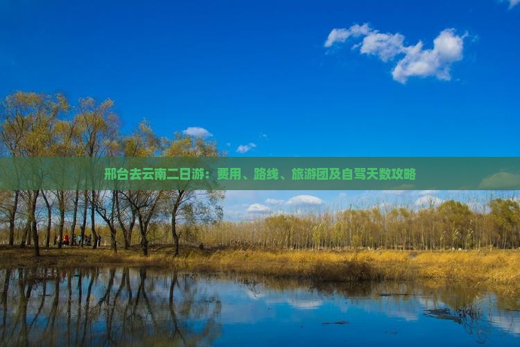 邢台去云南二日游：费用、路线、旅游团及自驾天数攻略