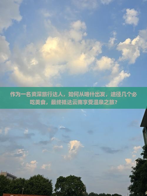 作为一名资深旅行达人，如何从喀什出发，途径几个必吃美食，最终抵达云南享受温泉之旅？