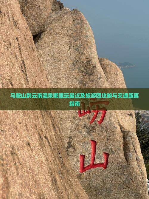 马鞍山到云南温泉哪里玩最近及旅游团攻略与交通距离指南
