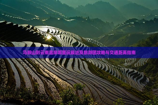 马鞍山到云南温泉哪里玩最近及旅游团攻略与交通距离指南
