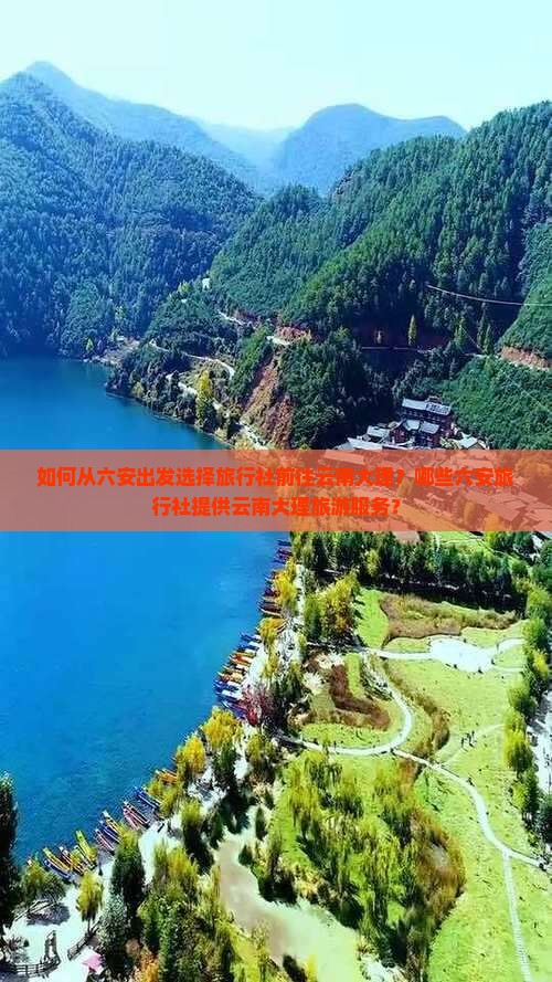 如何从六安出发选择旅行社前往云南大理？哪些六安旅行社提供云南大理旅游服务？