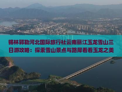 锡林郭勒河北国际旅行社云南丽江玉龙雪山三日游攻略：探索雪山景点与路犀看看玉龙之美旅行体验