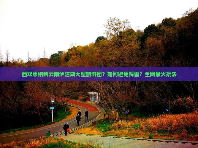 西双版纳到云南泸沽湖大型旅游团？如何避免踩雷？全网最火玩法