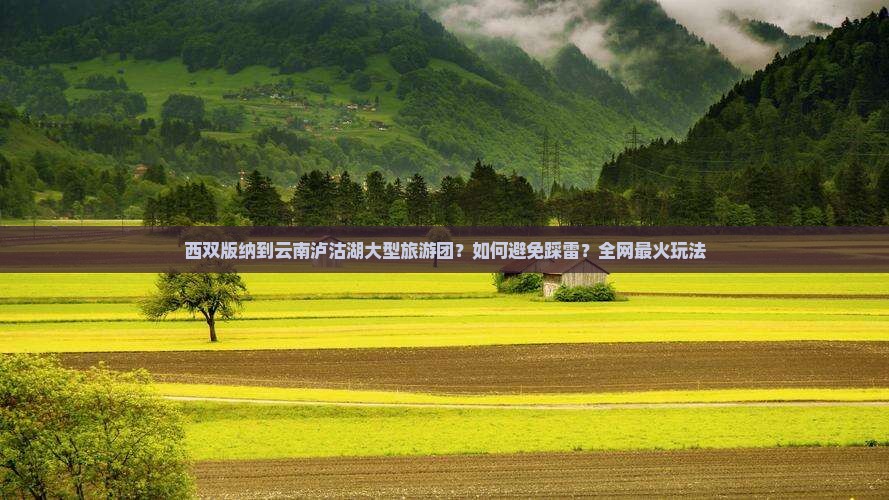 西双版纳到云南泸沽湖大型旅游团？如何避免踩雷？全网最火玩法