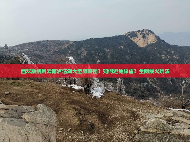 西双版纳到云南泸沽湖大型旅游团？如何避免踩雷？全网最火玩法