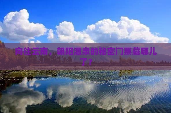 向往云南，朝阳温泉的秘密门票藏哪儿了？