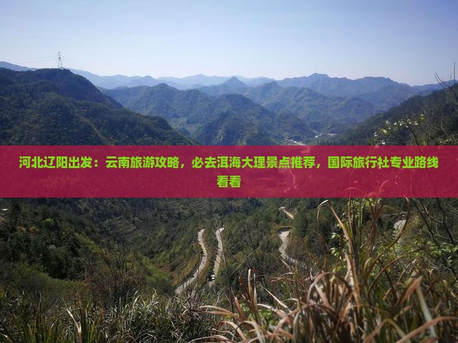 河北辽阳出发：云南旅游攻略，必去洱海大理景点推荐，国际旅行社专业路线看看