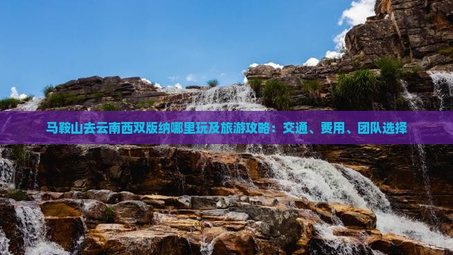 马鞍山去云南西双版纳哪里玩及旅游攻略：交通、费用、团队选择