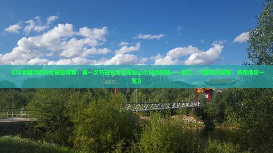 《河北国际旅行社诚意推荐：第一次节去云南玉龙雪山七日游攻略——丽江、大理景点路线、费用信息一览》
