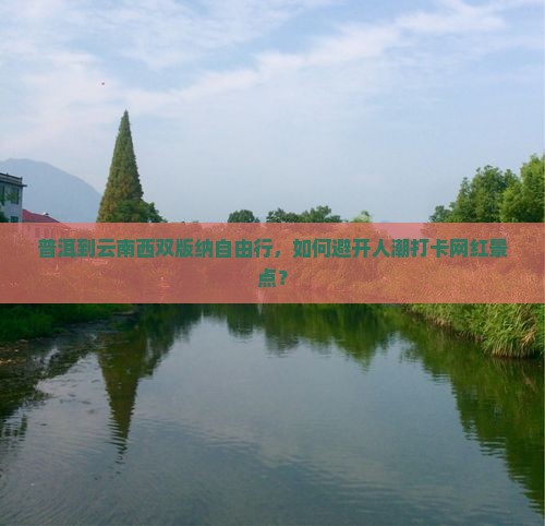 普洱到云南西双版纳自由行，如何避开人潮打卡网红景点？