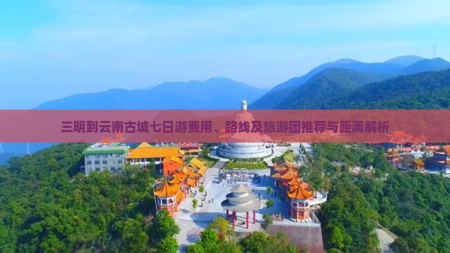 三明到云南古城七日游费用、路线及旅游团推荐与距离解析
