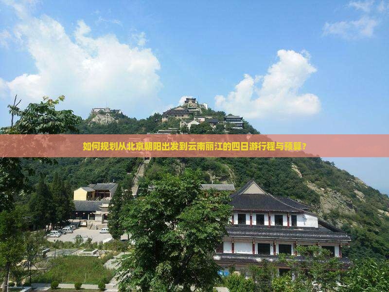 如何规划从北京朝阳出发到云南丽江的四日游行程与预算？