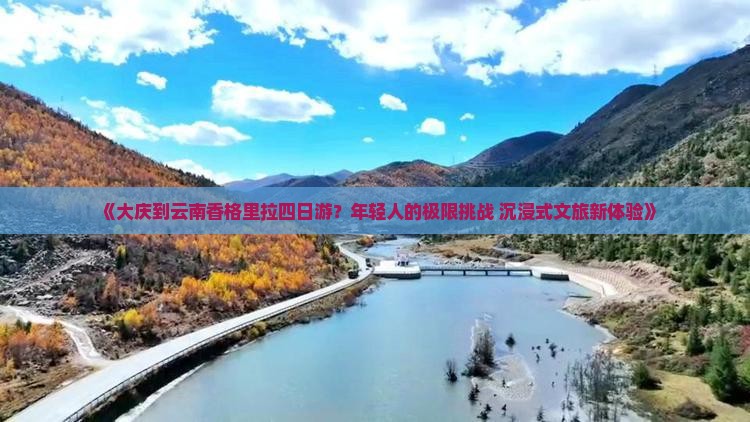 《大庆到云南香格里拉四日游？年轻人的极限挑战+沉浸式文旅新体验》