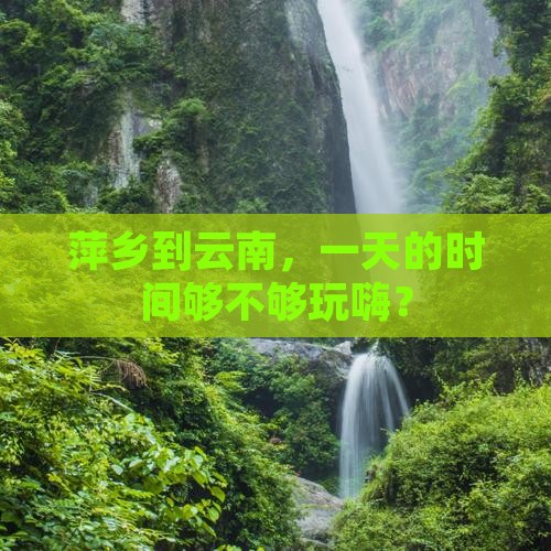 萍乡到云南，一天的时间够不够玩嗨？