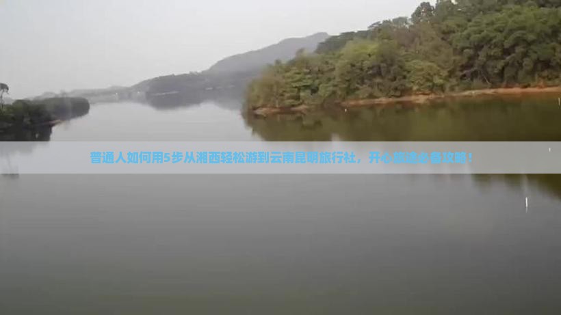 普通人如何用5步从湘西轻松游到云南昆明旅行社，开心旅途必备攻略！