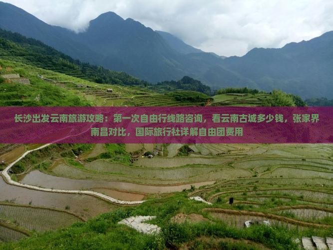 长沙出发云南旅游攻略：第一次自由行线路咨询，看云南古城多少钱，张家界南昌对比，国际旅行社详解自由团费用
