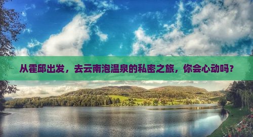 从霍邱出发，去云南泡温泉的私密之旅，你会心动吗？