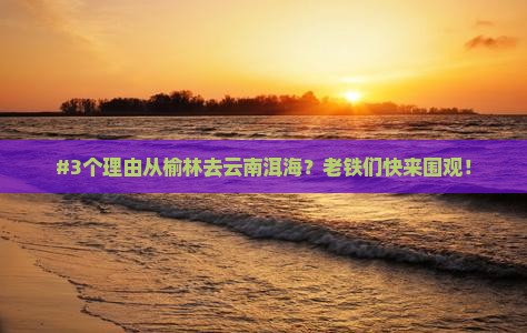 #3个理由从榆林去云南洱海？老铁们快来围观！