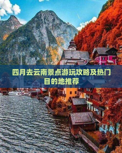 四月去云南景点游玩攻略及热门目的地推荐