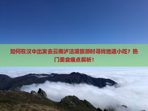 如何在汉中出发去云南泸沽湖旅游时寻找地道小吃？热门美食痛点解析！