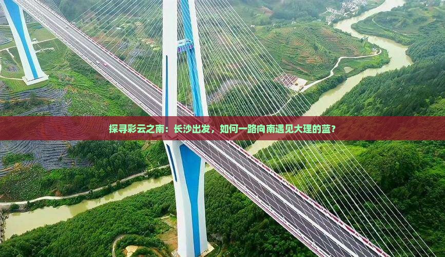 探寻彩云之南：长沙出发，如何一路向南遇见大理的蓝？