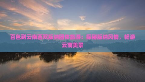 百色到云南西双版纳团体旅游：探秘版纳风情，畅游云南美景