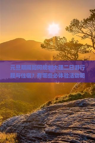 元旦期间如何规划大理二日游行程与住宿？有哪些必体验活动和美食推荐？