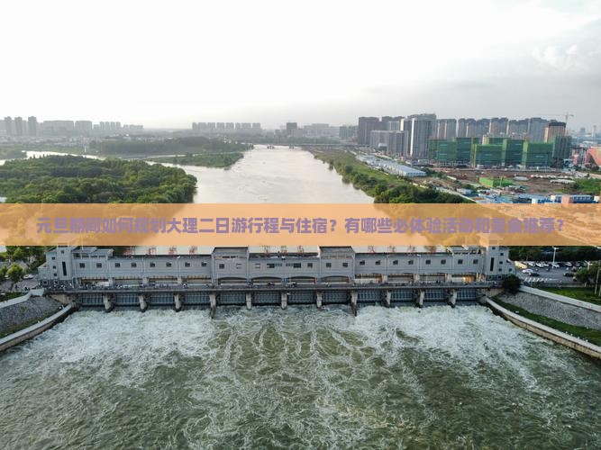 元旦期间如何规划大理二日游行程与住宿？有哪些必体验活动和美食推荐？