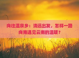 向往温泉乡：清远出发，怎样一路向南遇见云南的温暖？