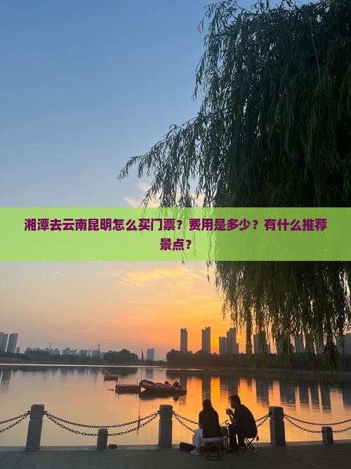 湘潭去云南昆明怎么买门票？费用是多少？有什么推荐景点？
