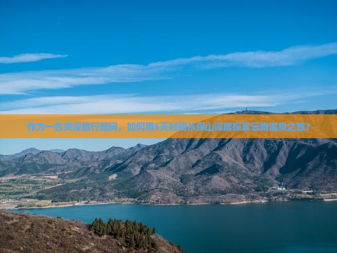 作为一名资深旅行顾问，如何用5天时间从保山深度探索云南温泉之旅？
