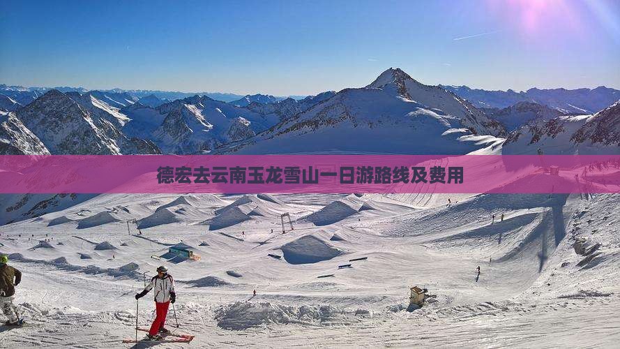 德宏去云南玉龙雪山一日游路线及费用