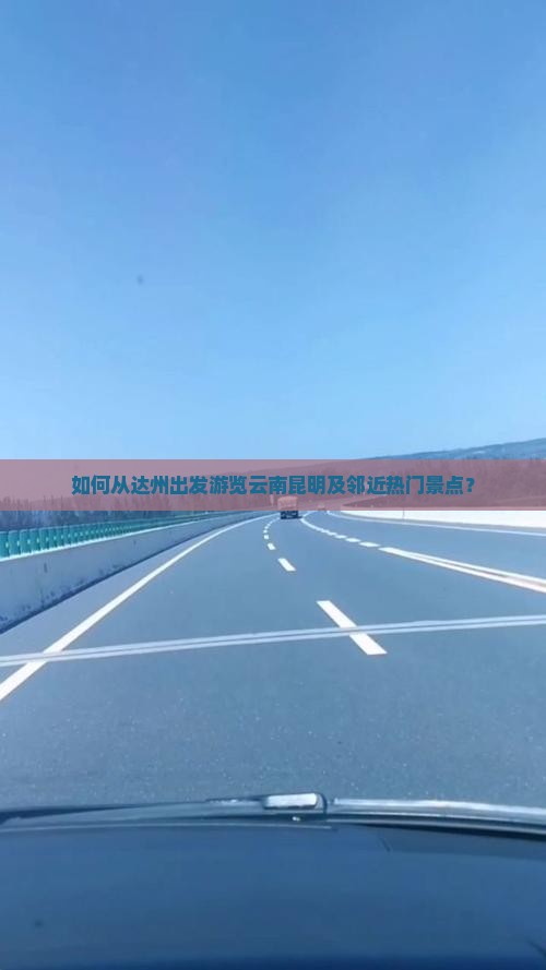 如何从达州出发游览云南昆明及邻近热门景点？