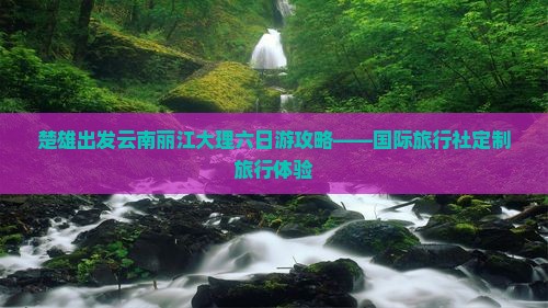楚雄出发云南丽江大理六日游攻略——国际旅行社定制旅行体验