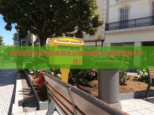 如何规划从衢州出发前往云南古城的个人旅行路线与行程？