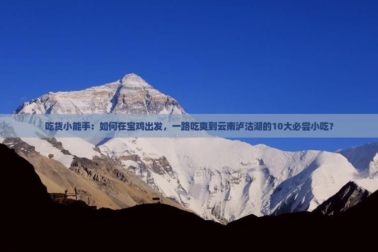 吃货小能手：如何在宝鸡出发，一路吃爽到云南泸沽湖的10大必尝小吃？