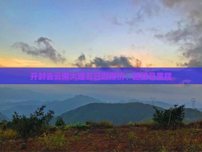 开封去云南大理五日游报价、路线及里程