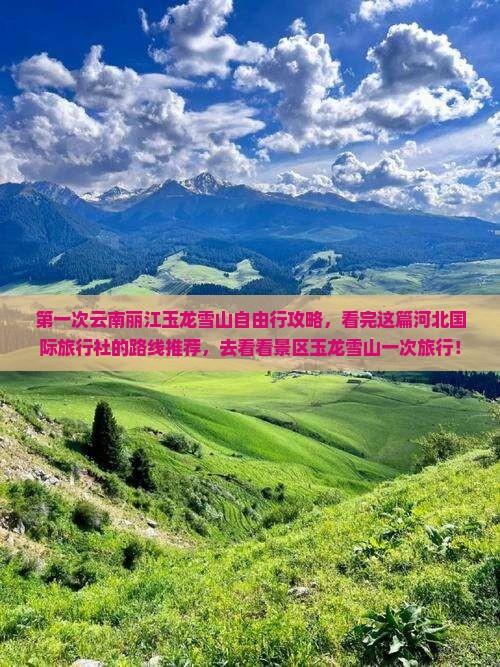 第一次云南丽江玉龙雪山自由行攻略，看完这篇河北国际旅行社的路线推荐，去看看景区玉龙雪山一次旅行！