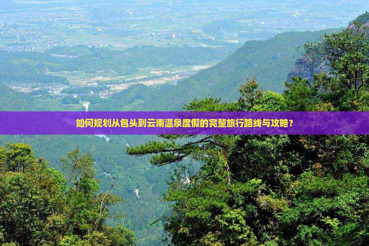 如何规划从包头到云南温泉度假的完整旅行路线与攻略？