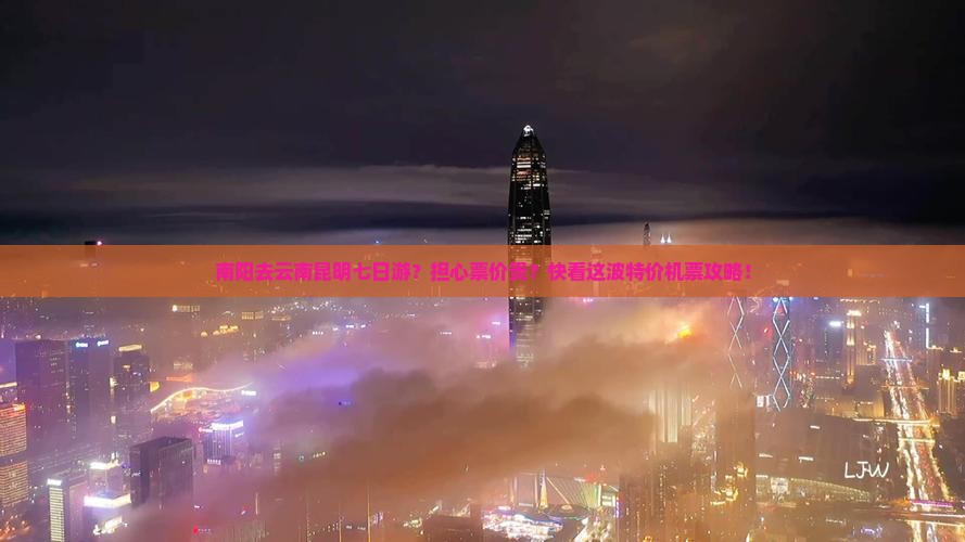 南阳去云南昆明七日游？担心票价贵？快看这波特价机票攻略！
