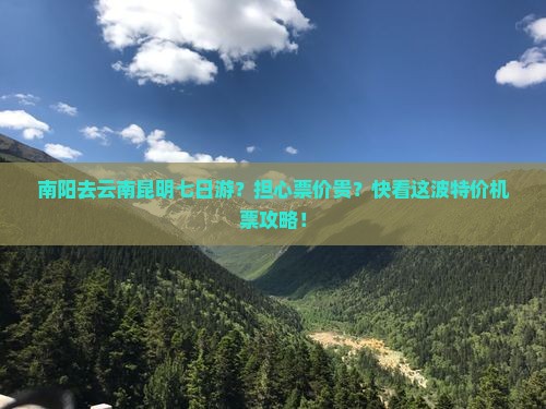 南阳去云南昆明七日游？担心票价贵？快看这波特价机票攻略！