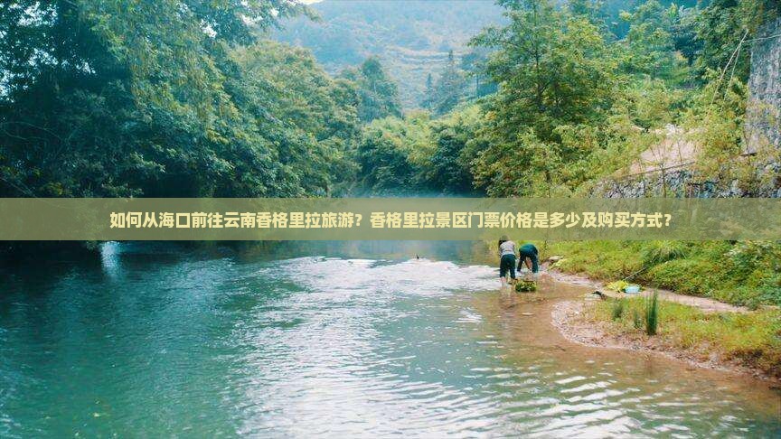 如何从海口前往云南香格里拉旅游？香格里拉景区门票价格是多少及购买方式？